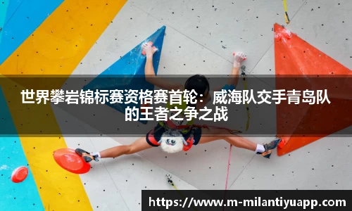 世界攀岩锦标赛资格赛首轮：威海队交手青岛队的王者之争之战